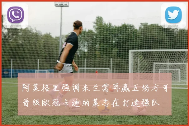 阿莱格里强调米兰需再赢五场方可晋级欧冠卡迪纳莱志在打造强队