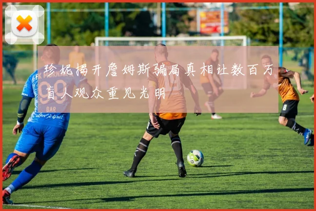 珍妮揭开詹姆斯骗局真相让数百万盲人观众重见光明