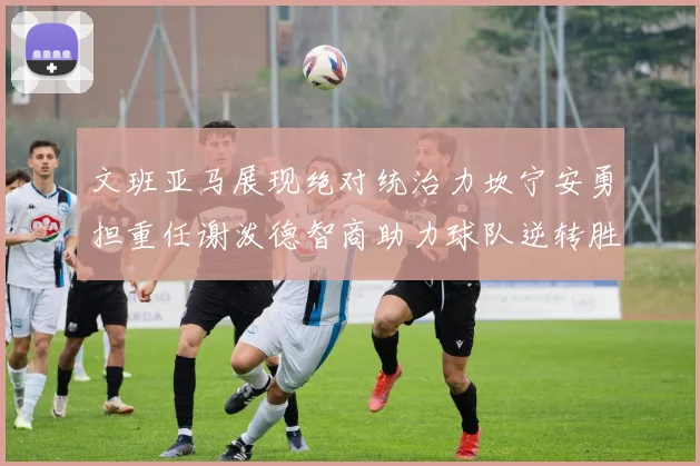 文班亚马展现绝对统治力坎宁安勇担重任谢泼德智商助力球队逆转胜利