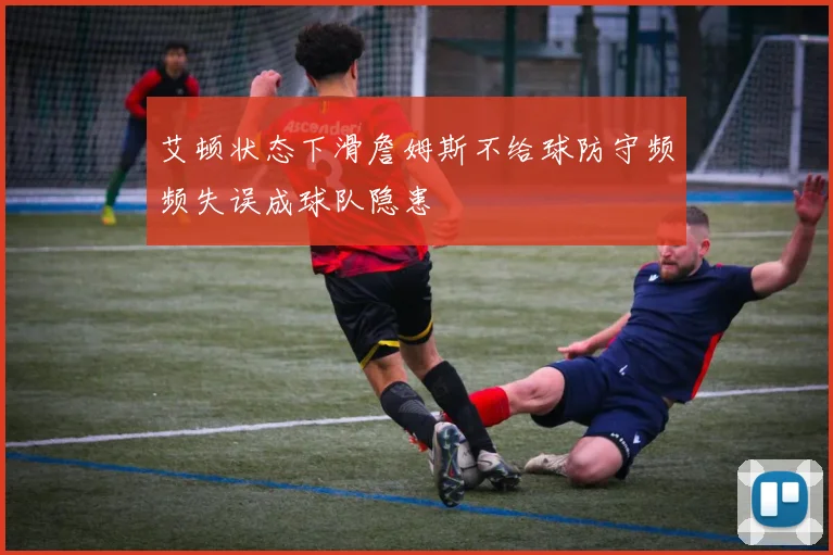 艾顿状态下滑詹姆斯不给球防守频频失误成球队隐患