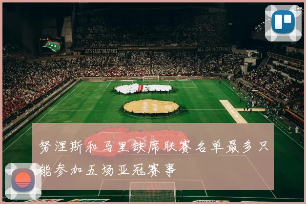 努涅斯和马里缺席联赛名单最多只能参加五场亚冠赛事