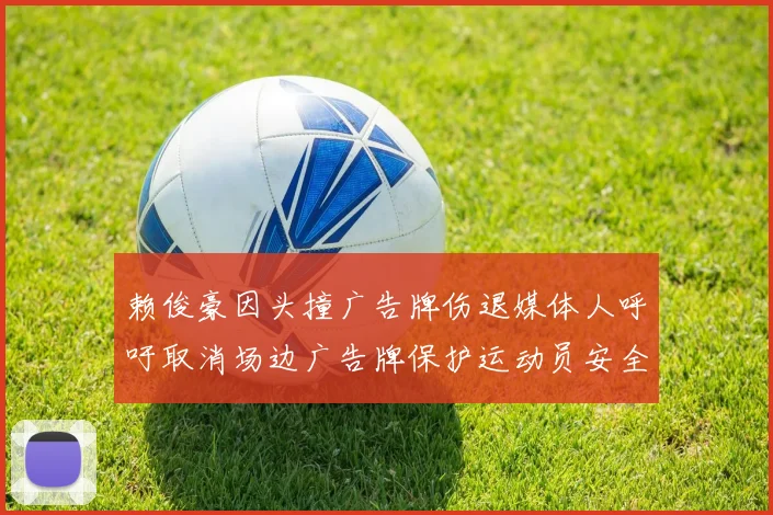 赖俊豪因头撞广告牌伤退媒体人呼吁取消场边广告牌保护运动员安全