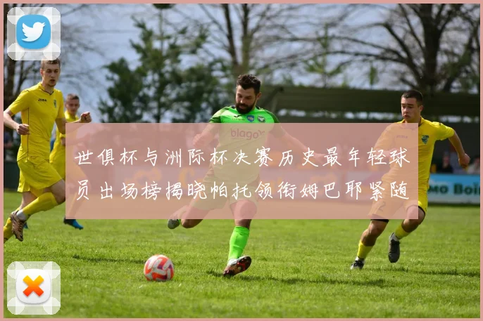 世俱杯与洲际杯决赛历史最年轻球员出场榜揭晓帕托领衔姆巴耶紧随其后