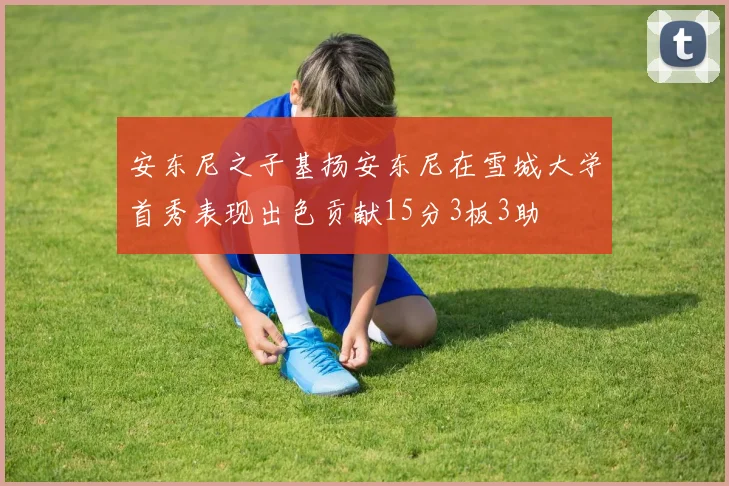 安东尼之子基扬安东尼在雪城大学首秀表现出色贡献15分3板3助