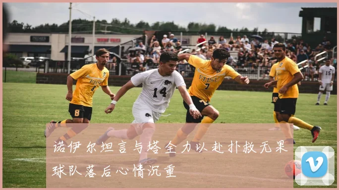 诺伊尔坦言与塔全力以赴扑救无果球队落后心情沉重