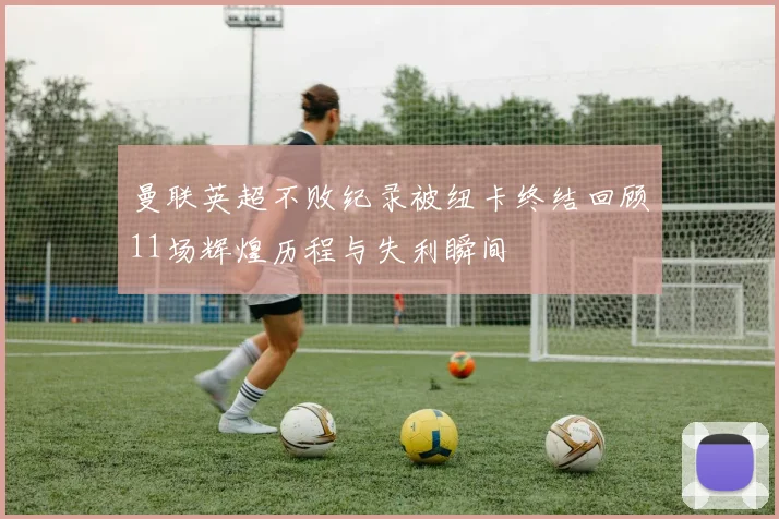 曼联英超不败纪录被纽卡终结回顾11场辉煌历程与失利瞬间