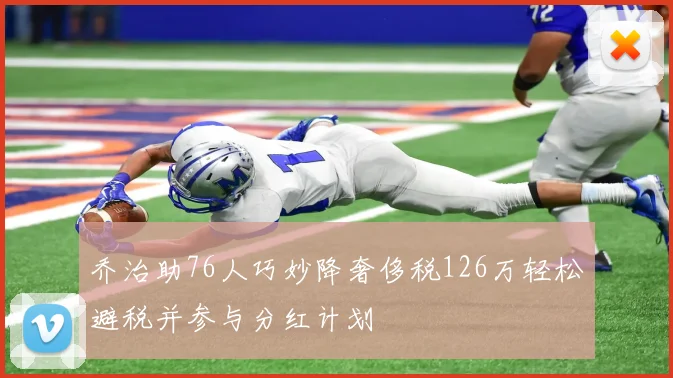 乔治助76人巧妙降奢侈税126万轻松避税并参与分红计划