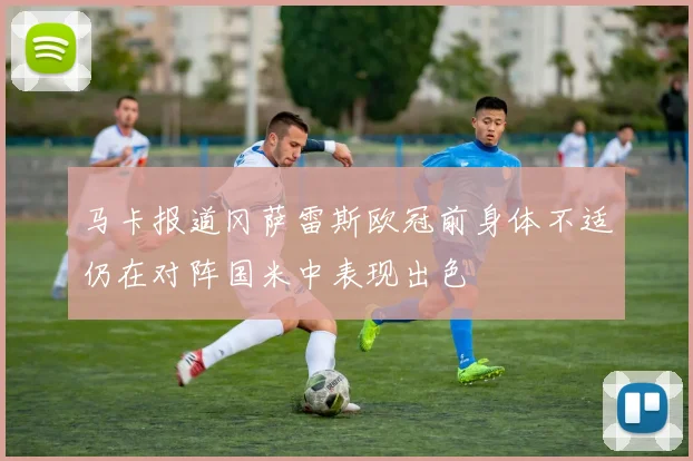马卡报道冈萨雷斯欧冠前身体不适仍在对阵国米中表现出色