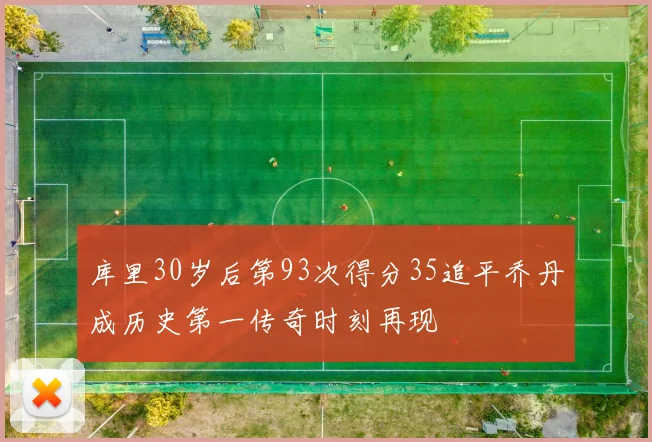 库里30岁后第93次得分35追平乔丹成历史第一传奇时刻再现