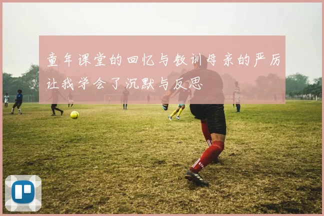 童年课堂的回忆与教训母亲的严厉让我学会了沉默与反思