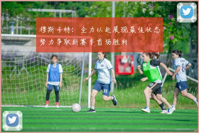 穆斯卡特：全力以赴展现最佳状态努力争取新赛季首场胜利