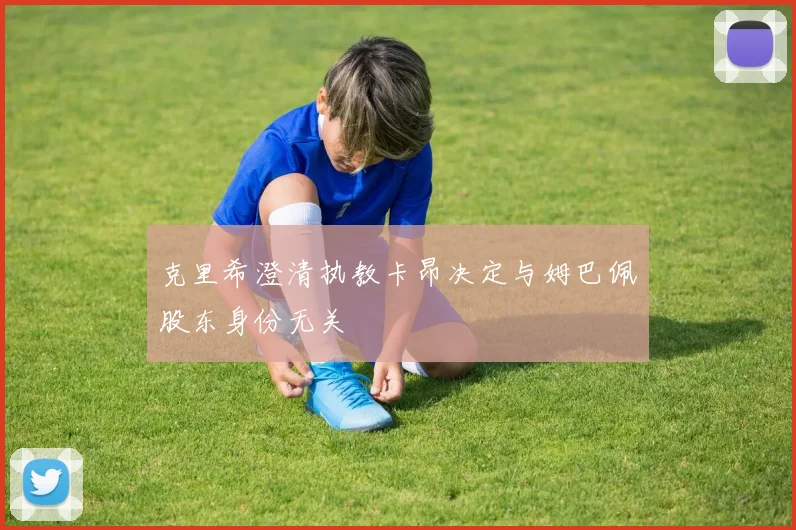 克里希澄清执教卡昂决定与姆巴佩股东身份无关