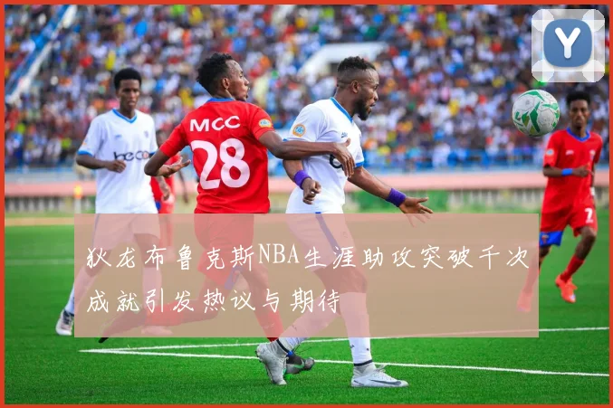 狄龙布鲁克斯NBA生涯助攻突破千次成就引发热议与期待