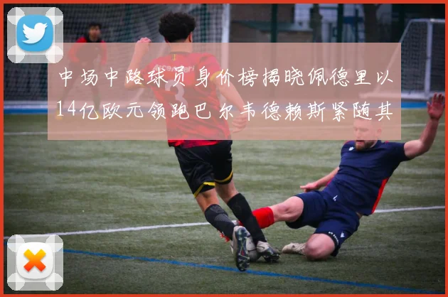 中场中路球员身价榜揭晓佩德里以14亿欧元领跑巴尔韦德赖斯紧随其后