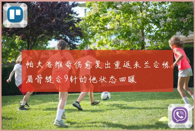 帕夫洛维奇伤愈复出重返米兰合练眉骨缝合9针的他状态回暖