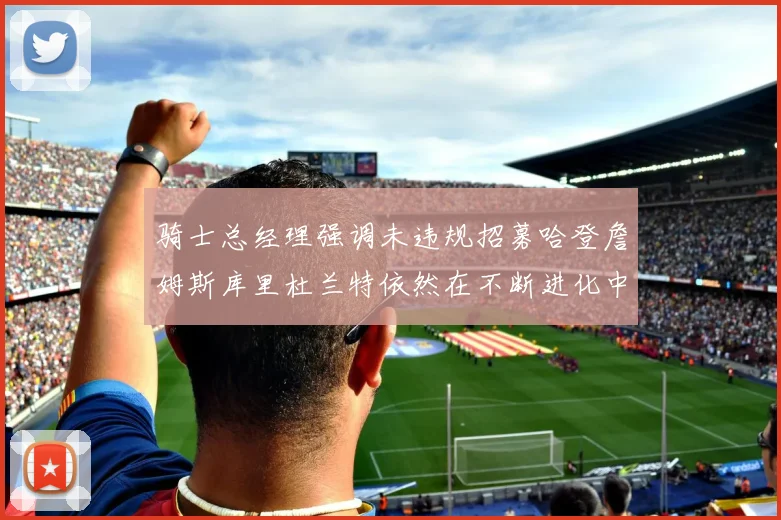 骑士总经理强调未违规招募哈登詹姆斯库里杜兰特依然在不断进化中