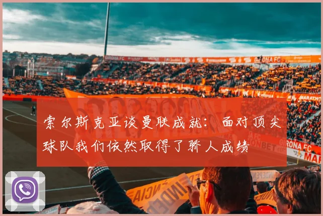 索尔斯克亚谈曼联成就：面对顶尖球队我们依然取得了骄人成绩