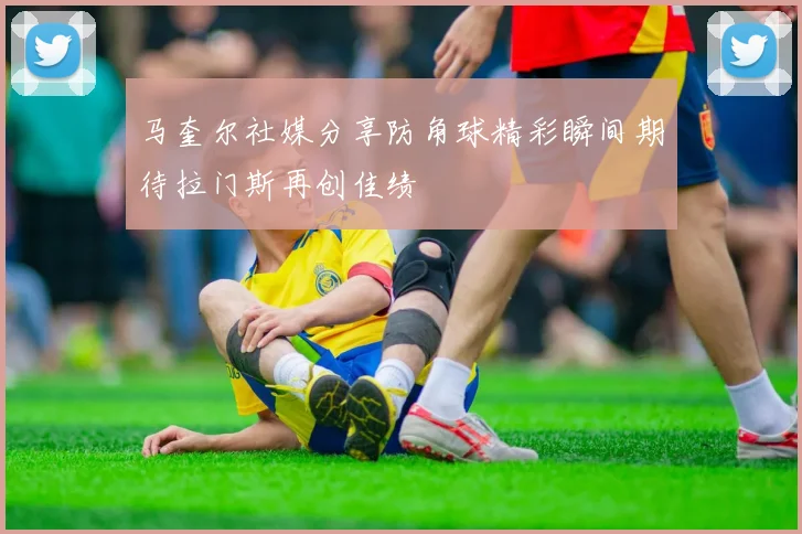 马奎尔社媒分享防角球精彩瞬间期待拉门斯再创佳绩