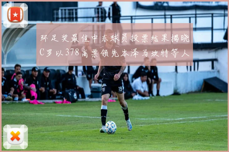 环足奖最佳中东球员投票结果揭晓C罗以378高票领先本泽马坎特等人