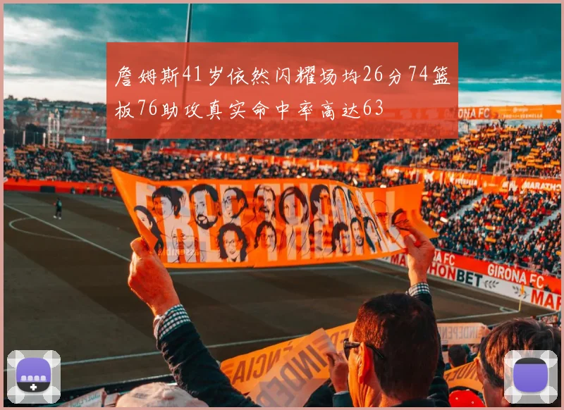 詹姆斯41岁依然闪耀场均26分74篮板76助攻真实命中率高达63