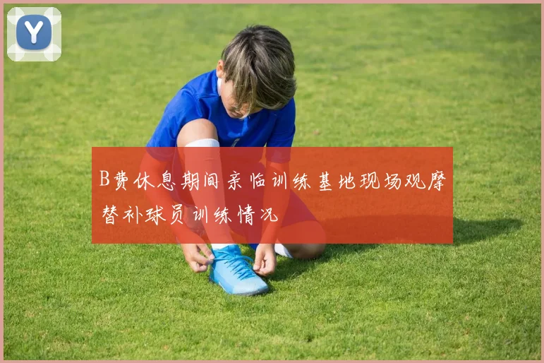 B费休息期间亲临训练基地现场观摩替补球员训练情况