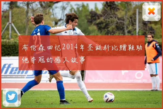 布伦森回忆2014年圣诞科比赠鞋助他夺冠的感人故事
