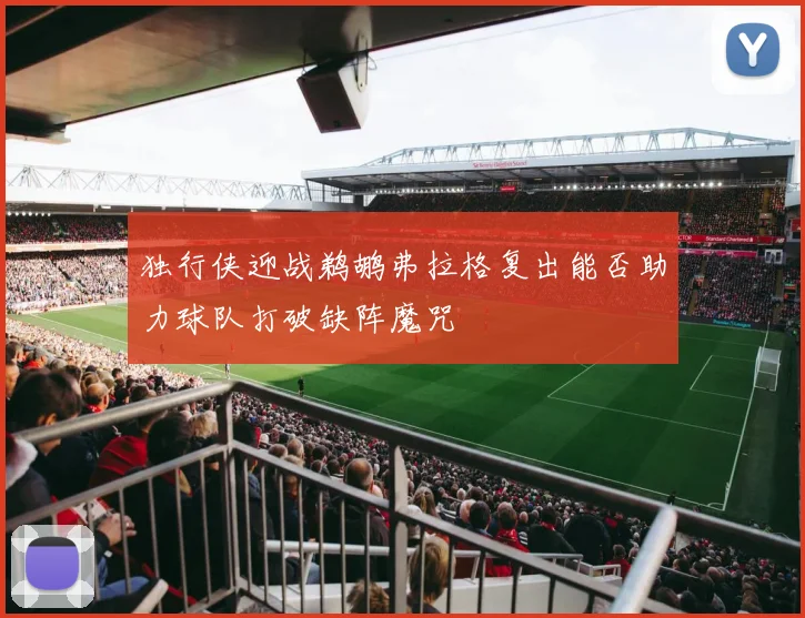 独行侠迎战鹈鹕弗拉格复出能否助力球队打破缺阵魔咒