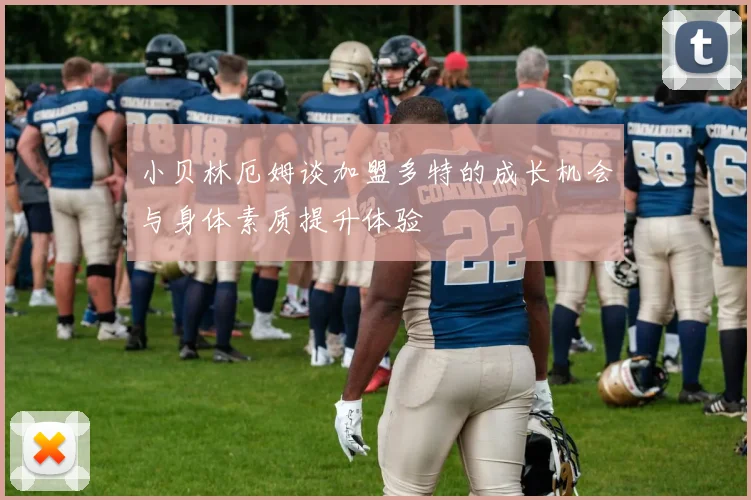 小贝林厄姆谈加盟多特的成长机会与身体素质提升体验