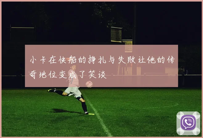 小卡在快船的挣扎与失败让他的传奇地位变成了笑谈