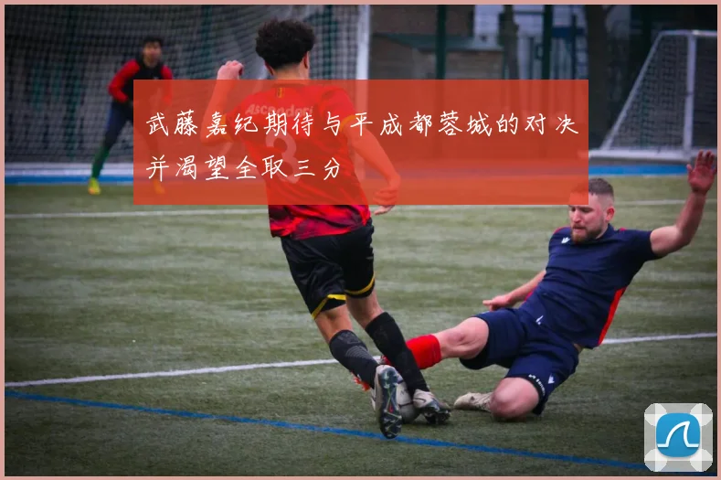 武藤嘉纪期待与平成都蓉城的对决并渴望全取三分