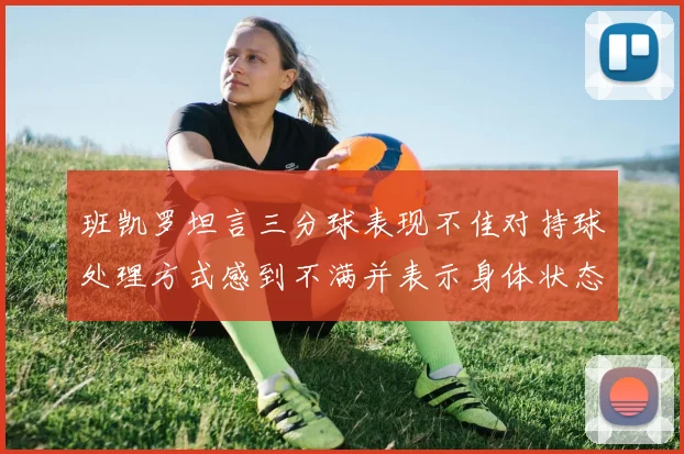 班凯罗坦言三分球表现不佳对持球处理方式感到不满并表示身体状态提升