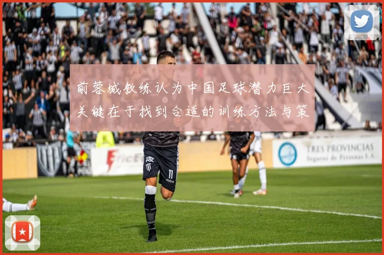 前蓉城教练认为中国足球潜力巨大关键在于找到合适的训练方法与策略