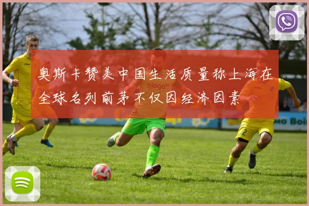 奥斯卡赞美中国生活质量称上海在全球名列前茅不仅因经济因素