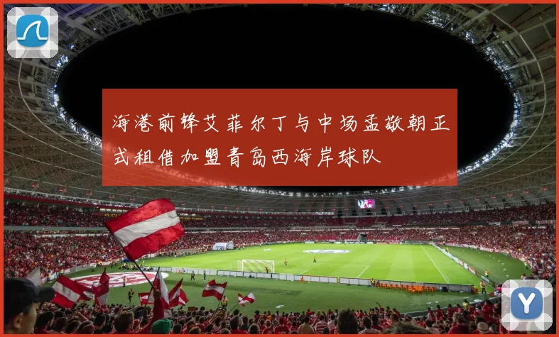 海港前锋艾菲尔丁与中场孟敬朝正式租借加盟青岛西海岸球队