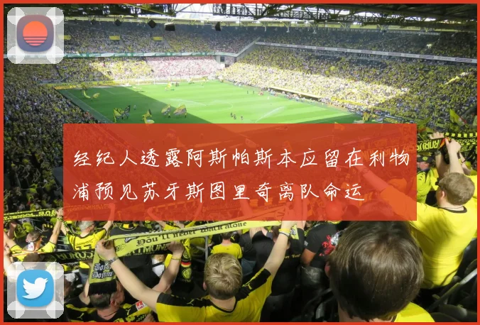 经纪人透露阿斯帕斯本应留在利物浦预见苏牙斯图里奇离队命运