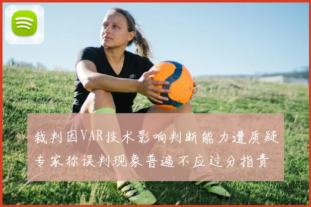裁判因VAR技术影响判断能力遭质疑专家称误判现象普遍不应过分指责