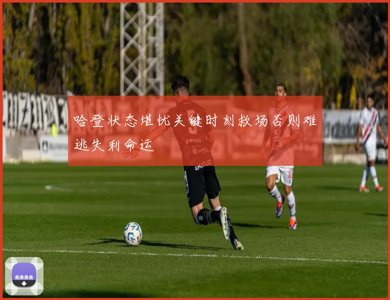 哈登状态堪忧关键时刻救场否则难逃失利命运