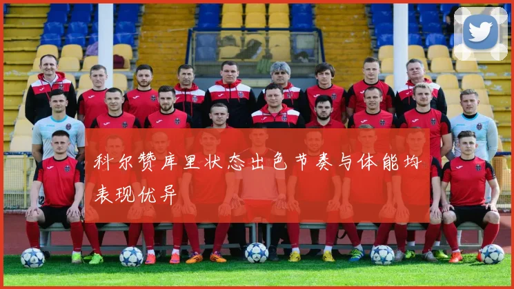 科尔赞库里状态出色节奏与体能均表现优异