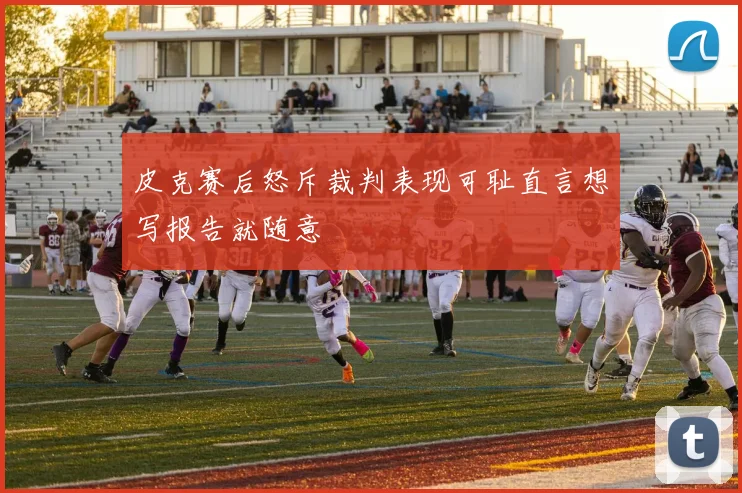皮克赛后怒斥裁判表现可耻直言想写报告就随意