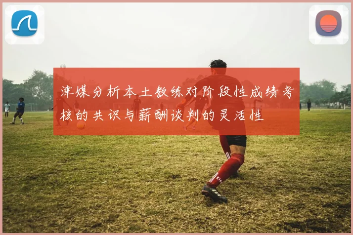 津媒分析本土教练对阶段性成绩考核的共识与薪酬谈判的灵活性
