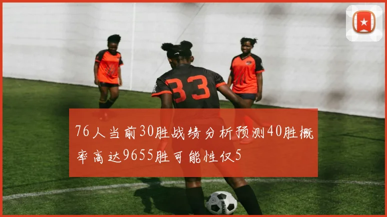 76人当前30胜战绩分析预测40胜概率高达9655胜可能性仅5