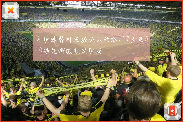 方珍珠替补发威连入两球U17女足5-0领先挪威锁定胜局