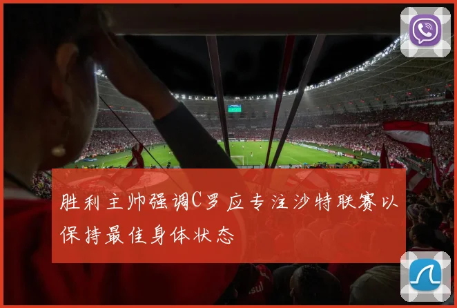 胜利主帅强调C罗应专注沙特联赛以保持最佳身体状态