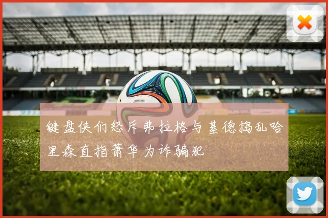 键盘侠们怒斥弗拉格与基德捣乱哈里森直指萧华为诈骗犯