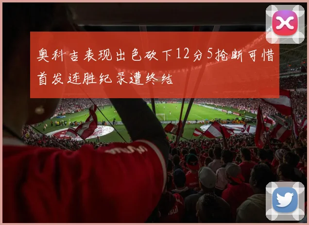 奥科吉表现出色砍下12分5抢断可惜首发连胜纪录遭终结