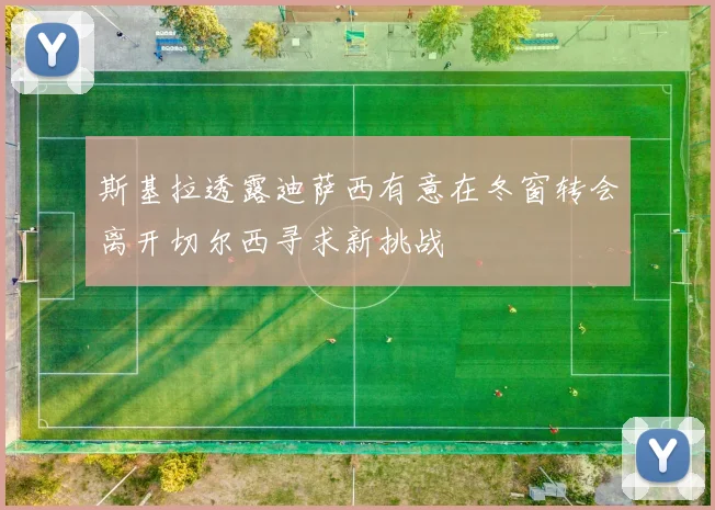 斯基拉透露迪萨西有意在冬窗转会离开切尔西寻求新挑战
