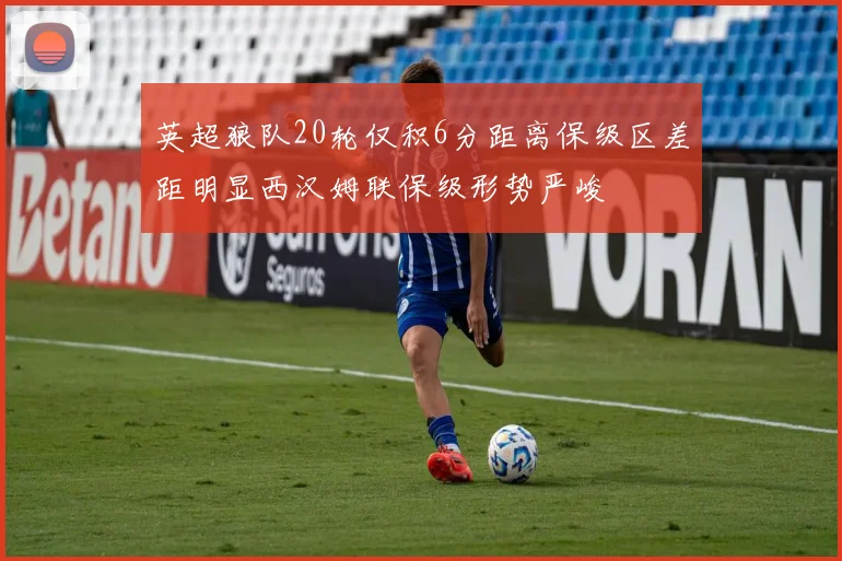 英超狼队20轮仅积6分距离保级区差距明显西汉姆联保级形势严峻
