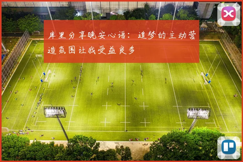 库里分享晚安心语：追梦的主动营造氛围让我受益良多