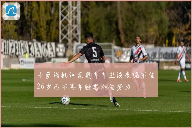 卡萨诺批评莱奥年年空谈表现不佳26岁已不再年轻需加倍努力