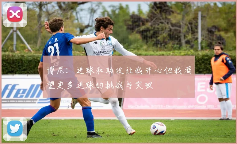 博尼：进球和助攻让我开心但我渴望更多进球的挑战与突破